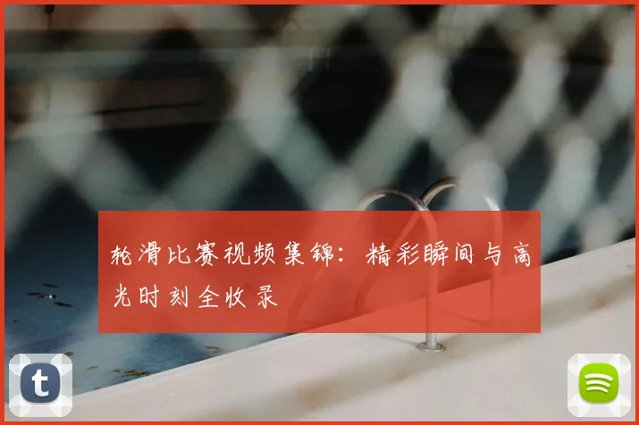 轮滑比赛视频集锦：精彩瞬间与高光时刻全收录