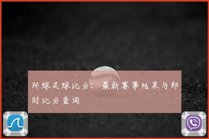 环球足球比分：最新赛事结果与即时比分查询