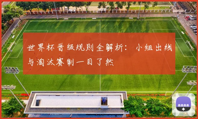 世界杯晋级规则全解析：小组出线与淘汰赛制一目了然