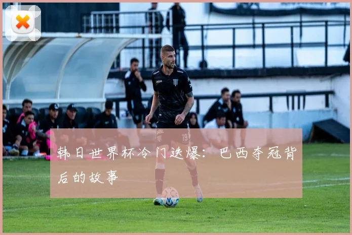 韩日世界杯冷门迭爆：巴西夺冠背后的故事