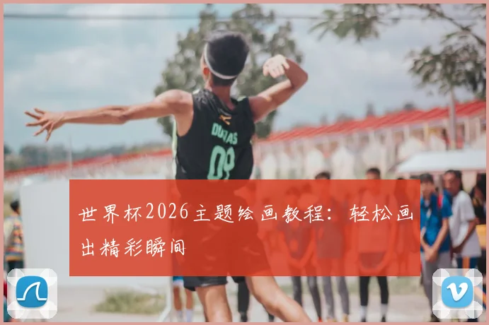 世界杯2026主题绘画教程：轻松画出精彩瞬间