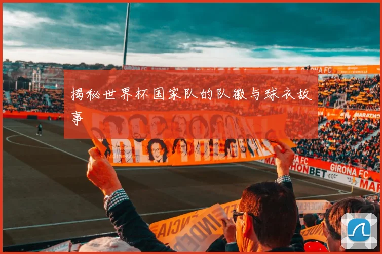 揭秘世界杯国家队的队徽与球衣故事