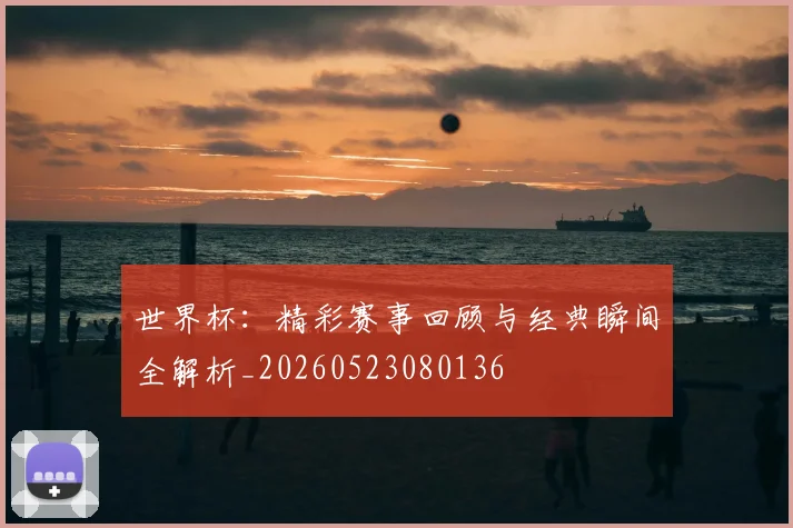 世界杯:精彩赛事回顾与经典瞬间全解析_20260523080136