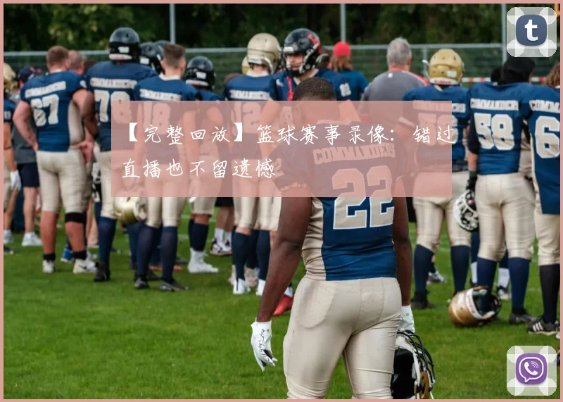 【完整回放】篮球赛事录像：错过直播也不留遗憾