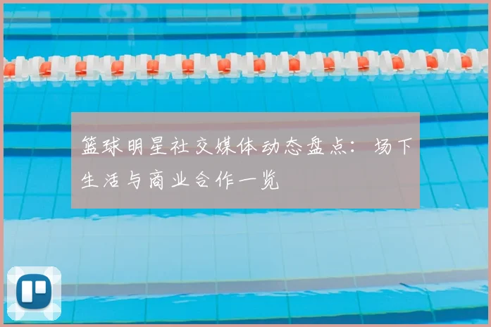 篮球明星社交媒体动态盘点：场下生活与商业合作一览