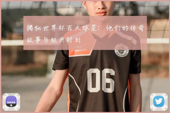揭秘世界杯百大球星：他们的传奇故事与经典时刻