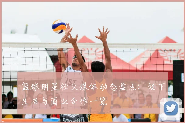 篮球明星社交媒体动态盘点：场下生活与商业合作一览