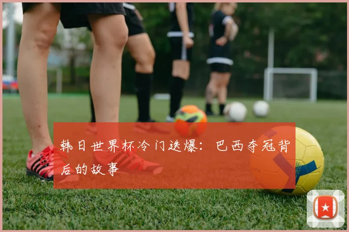 韩日世界杯冷门迭爆：巴西夺冠背后的故事