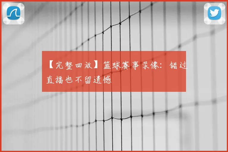 【完整回放】篮球赛事录像：错过直播也不留遗憾