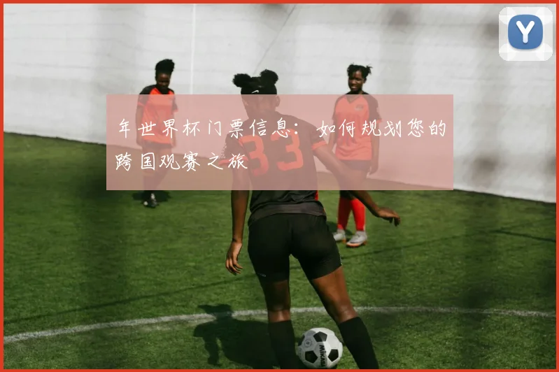 年世界杯门票信息：如何规划您的跨国观赛之旅