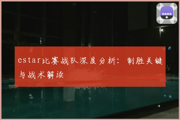 estar比赛战队深度分析：制胜关键与战术解读