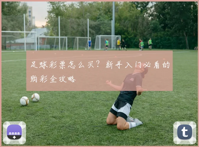 足球彩票怎么买？新手入门必看的购彩全攻略